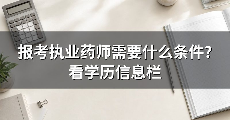 报考执业药师需要什么条件?看学历信息栏