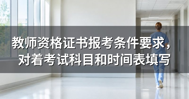 教师资格证书报考条件要求,对着考试科目和时间表填写