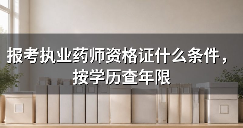 报考执业药师资格证什么条件,按学历查年限
