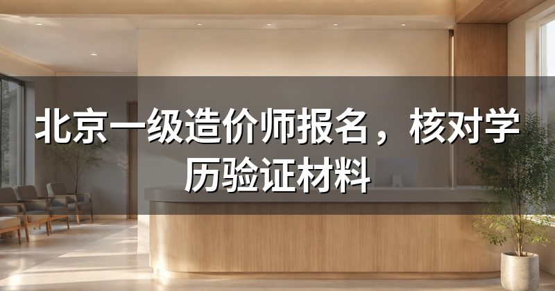北京一级造价师报名，核对学历验证材料
