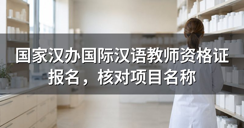 国家汉办国际汉语教师资格证报名，核对项目名称