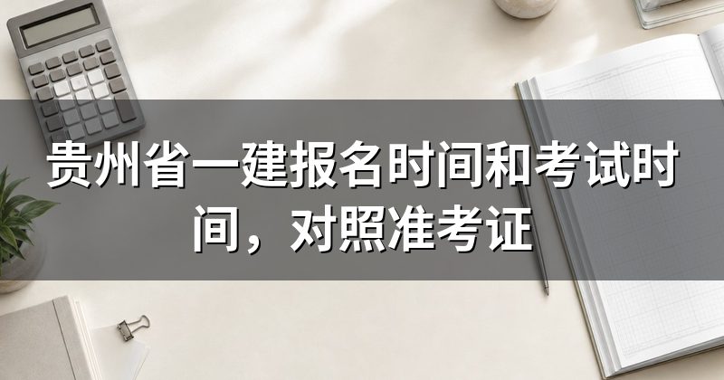 贵州省一建报名时间和考试时间,对照准考证