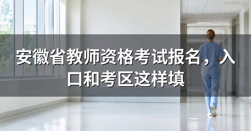 安徽省教师资格考试报名，入口和考区这样填