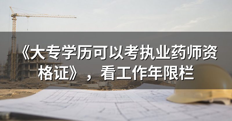 《大专学历可以考执业药师资格证》,看工作年限栏