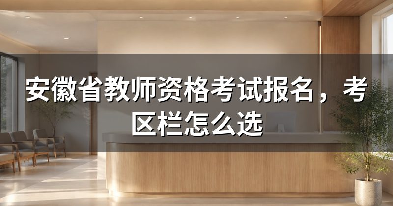 安徽省教师资格考试报名，考区栏怎么选