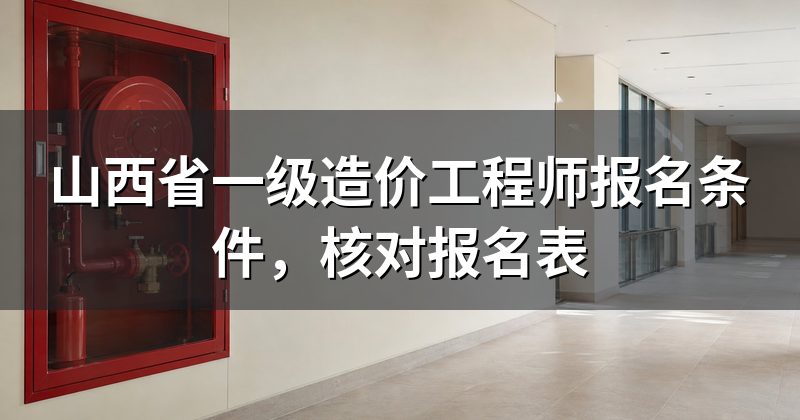 山西省一级造价工程师报名条件,核对报名表