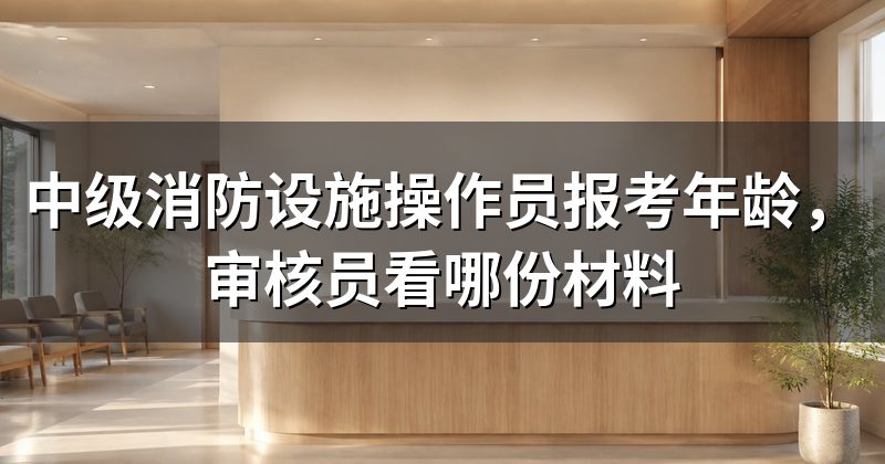 中级消防设施操作员报考年龄，审核员看哪份材料