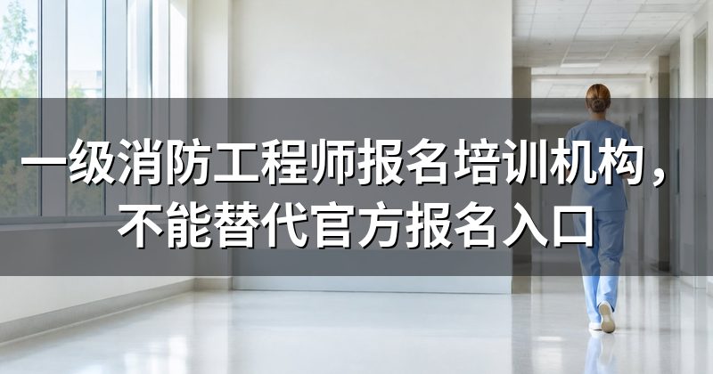 一级消防工程师报名培训机构,不能替代官方报名入口