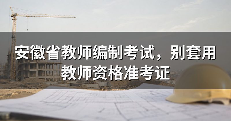 安徽省教师编制考试,别套用教师资格准考证
