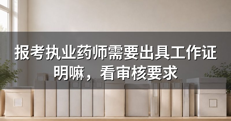 报考执业药师需要出具工作证明嘛,看审核要求