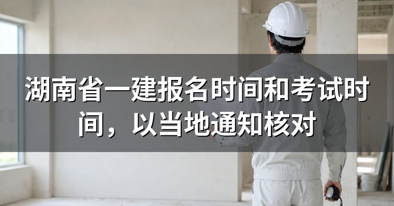 湖南省一建报名时间和考试时间,以当地通知核对