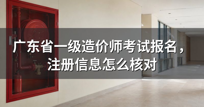 广东省一级造价师考试报名，注册信息怎么核对