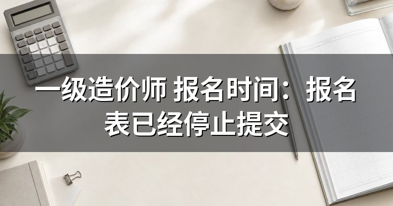 一级造价师 报名时间:报名表已经停止提交