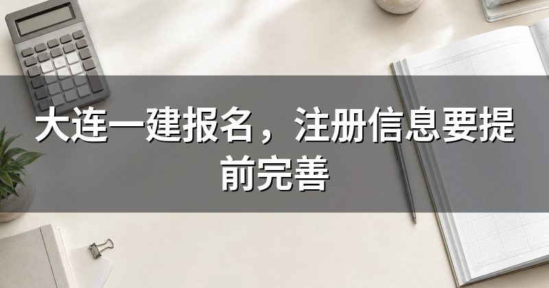 大连一建报名,注册信息要提前完善