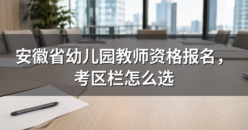 安徽省幼儿园教师资格报名,考区栏怎么选