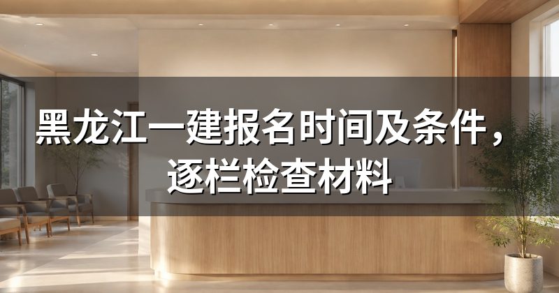 黑龙江一建报名时间及条件,逐栏检查材料