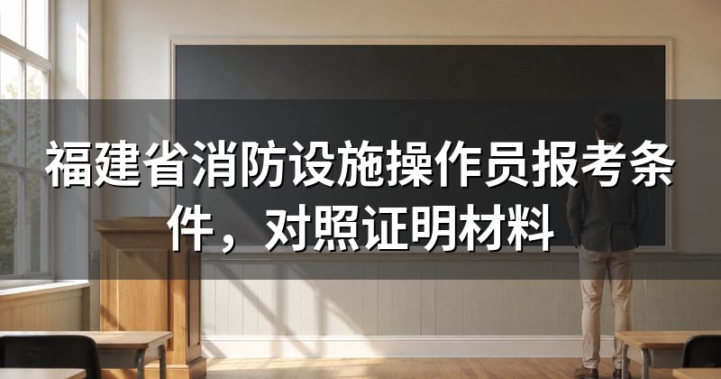 福建省消防设施操作员报考条件,对照证明材料