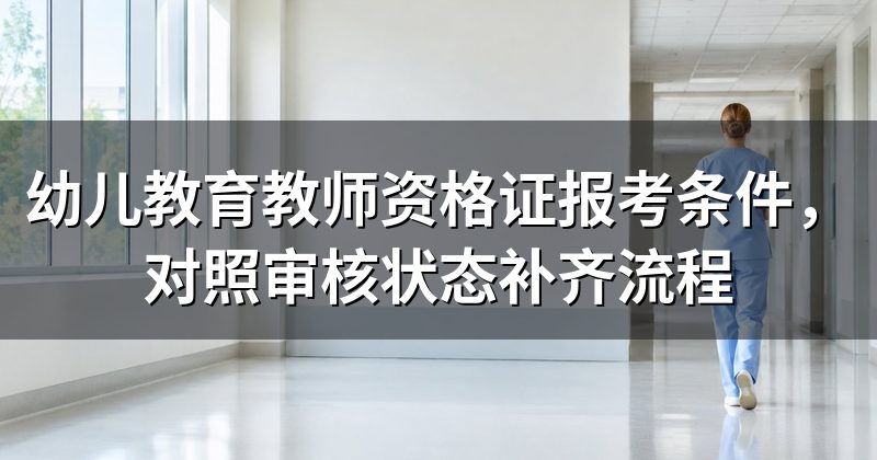 幼儿教育教师资格证报考条件,对照审核状态补齐流程