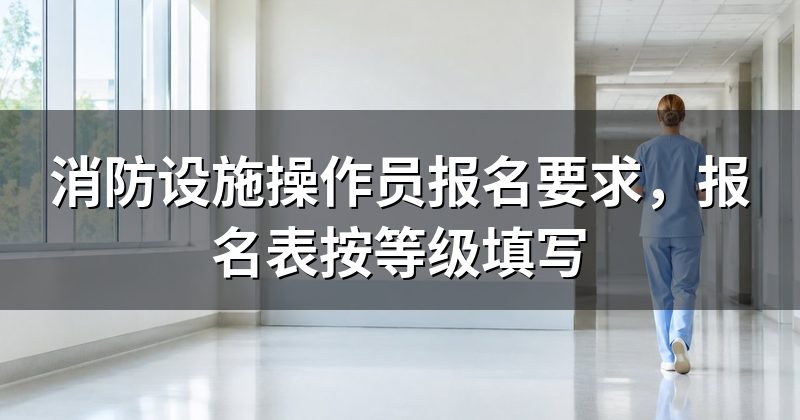 消防设施操作员报名要求,报名表按等级填写