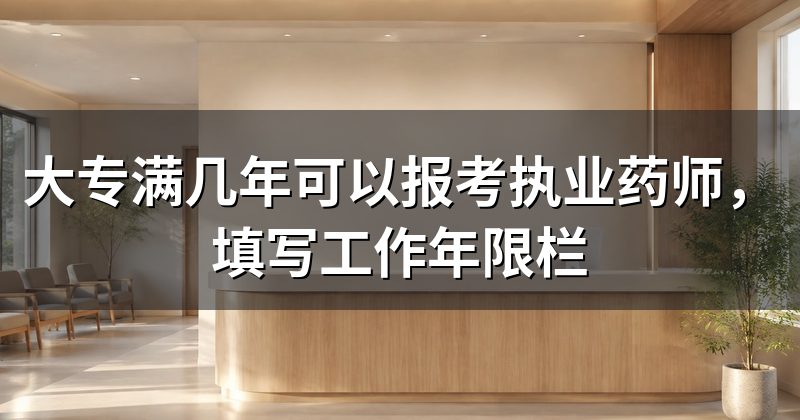 大专满几年可以报考执业药师,填写工作年限栏