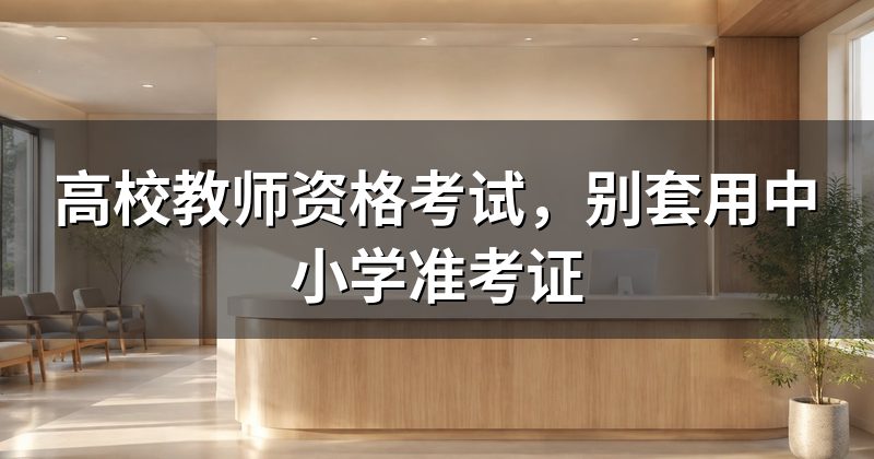 高校教师资格考试,别套用中小学准考证