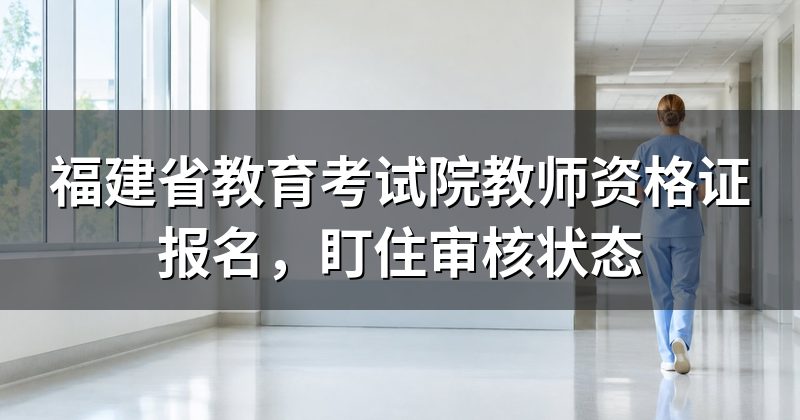 福建省教育考试院教师资格证报名,盯住审核状态