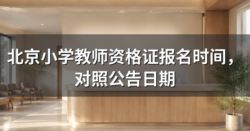北京小学教师资格证报名时间,对照公告日期