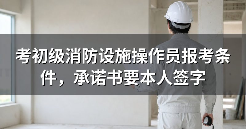 考初级消防设施操作员报考条件，承诺书要本人签字