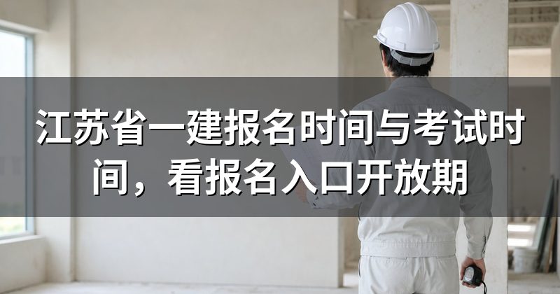 江苏省一建报名时间与考试时间,看报名入口开放期