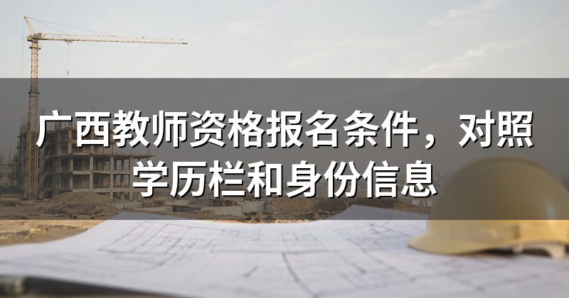 广西教师资格报名条件，对照学历栏和身份信息