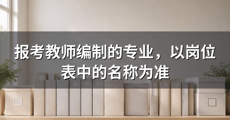 报考教师编制的专业,以岗位表中的名称为准