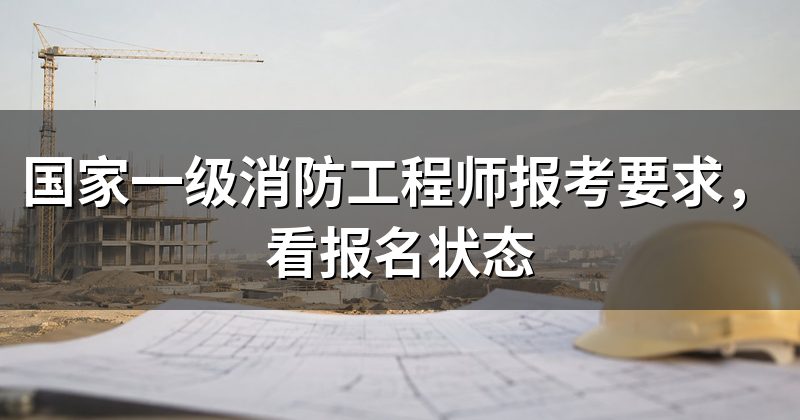 国家一级消防工程师报考要求，看报名状态