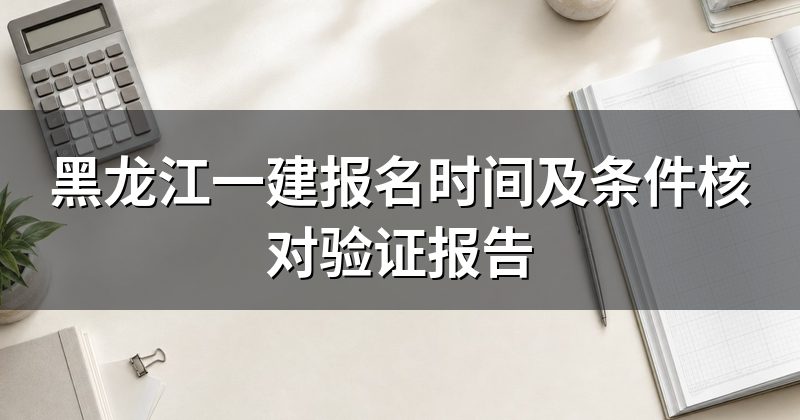 黑龙江一建报名时间及条件核对验证报告