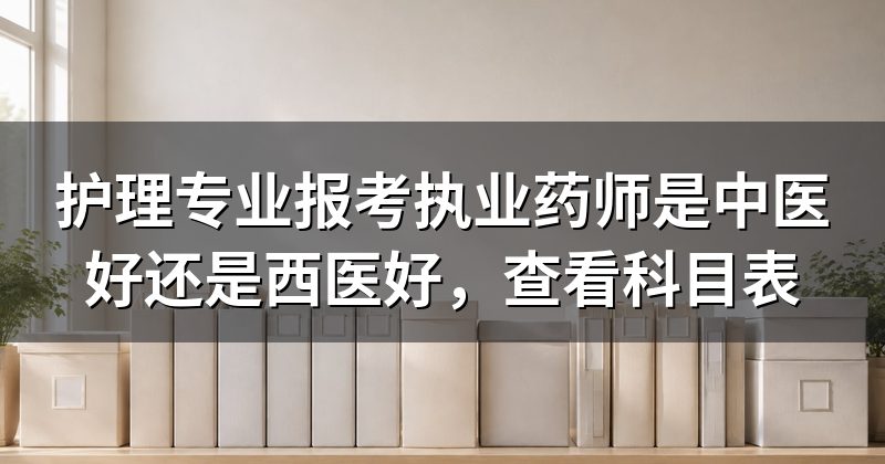 护理专业报考执业药师是中医好还是西医好,查看科目表