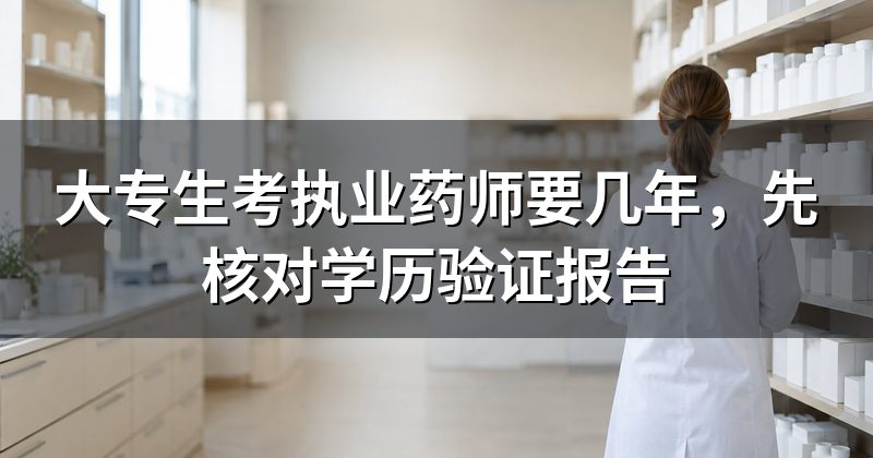 大专生考执业药师要几年,先核对学历验证报告