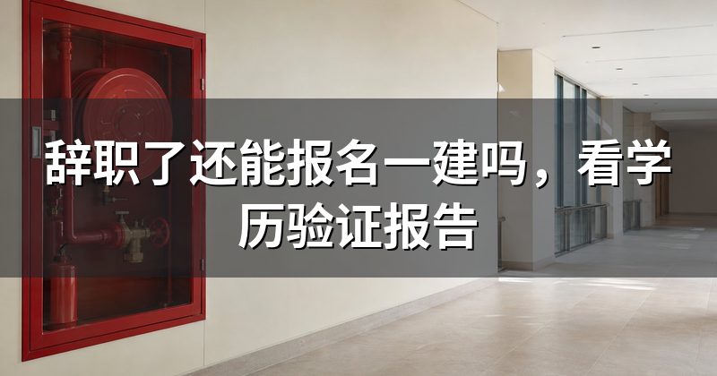 辞职了还能报名一建吗，看学历验证报告