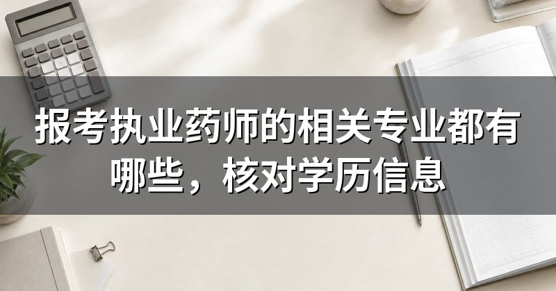 报考执业药师的相关专业都有哪些,核对学历信息