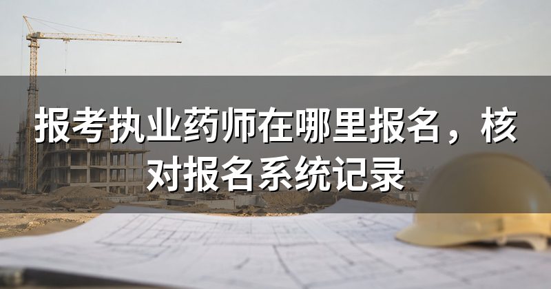 报考执业药师在哪里报名,核对报名系统记录