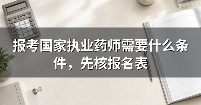 报考国家执业药师需要什么条件,先核报名表