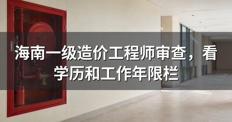 海南一级造价工程师审查，看学历和工作年限栏