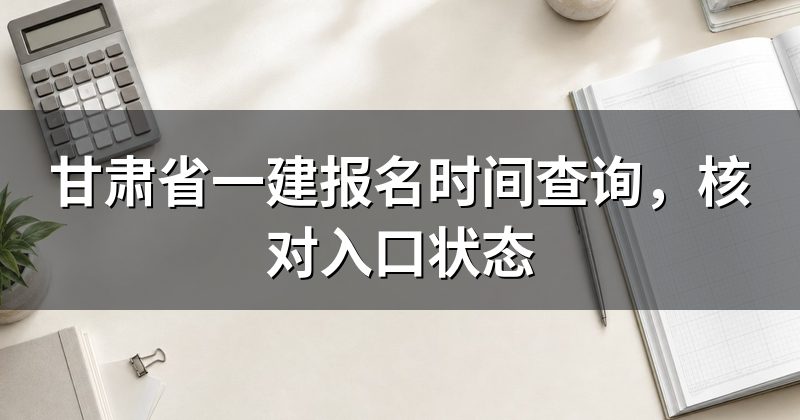 甘肃省一建报名时间查询,核对入口状态