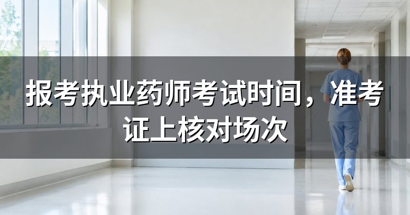 报考执业药师考试时间,准考证上核对场次