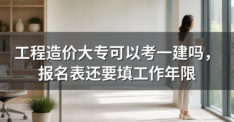 工程造价大专可以考一建吗，报名表还要填工作年限