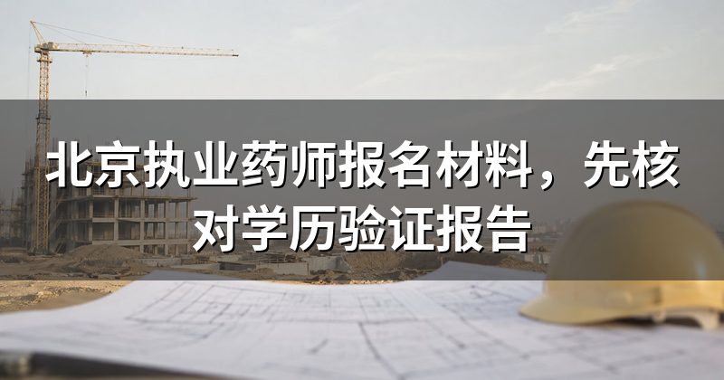 北京执业药师报名材料,先核对学历验证报告