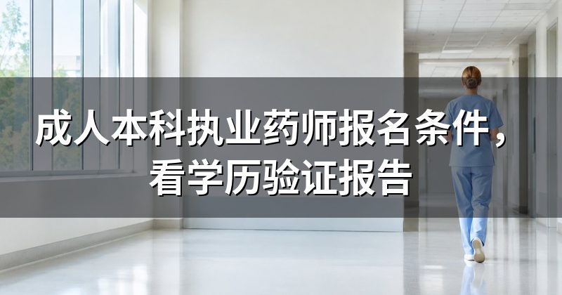 成人本科执业药师报名条件,看学历验证报告