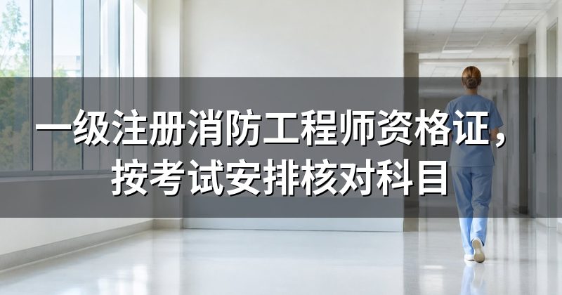一级注册消防工程师资格证,按考试安排核对科目