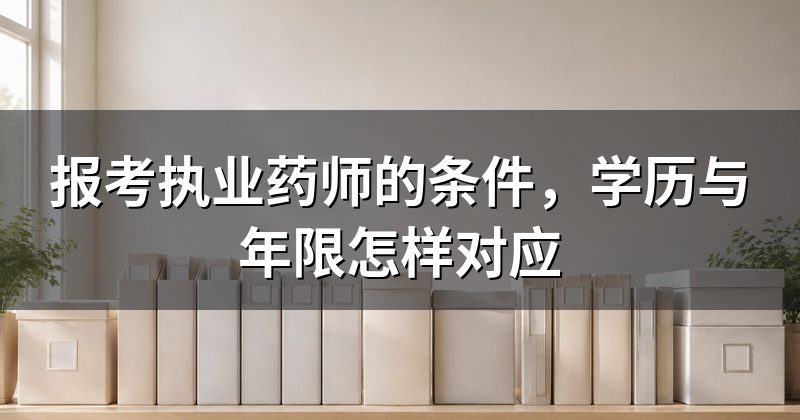 报考执业药师的条件,学历与年限怎样对应