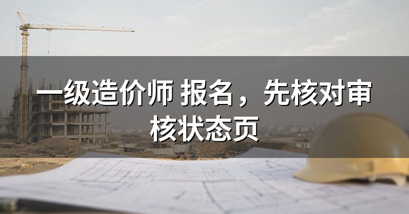 一级造价师 报名，先核对审核状态页