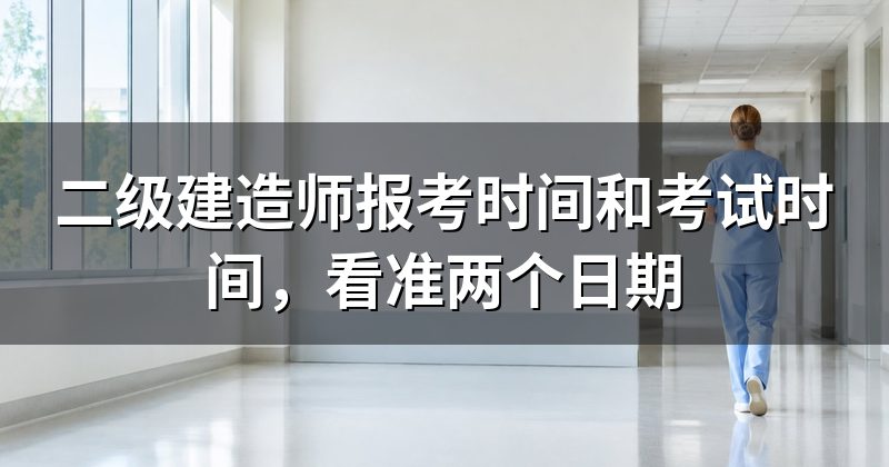 二级建造师报考时间和考试时间,看准两个日期
