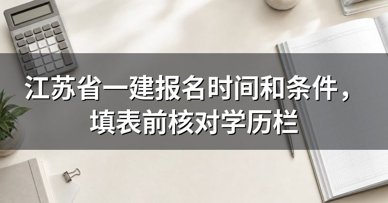 江苏省一建报名时间和条件,填表前核对学历栏
